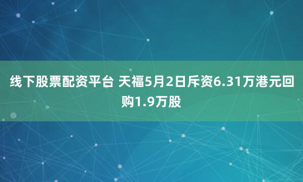 线下股票配资平台 天福5月2日斥资6.31万港元回购1.9万股