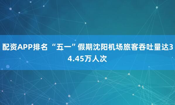 配资APP排名 “五一”假期沈阳机场旅客吞吐量达34.45万人次