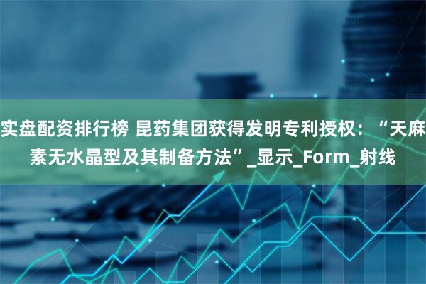 实盘配资排行榜 昆药集团获得发明专利授权：“天麻素无水晶型及其制备方法”_显示_Form_射线