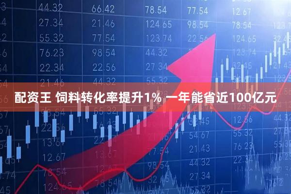 配资王 饲料转化率提升1% 一年能省近100亿元