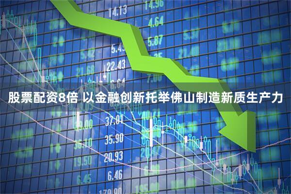 股票配资8倍 以金融创新托举佛山制造新质生产力