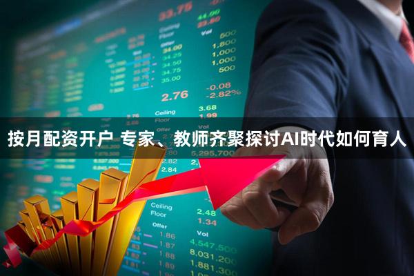 按月配资开户 专家、教师齐聚探讨AI时代如何育人