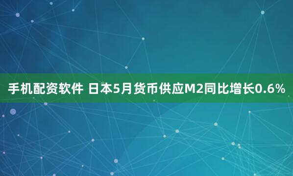 手机配资软件 日本5月货币供应M2同比增长0.6%