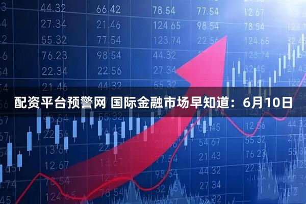 配资平台预警网 国际金融市场早知道：6月10日