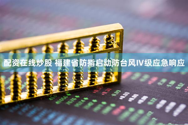 配资在线炒股 福建省防指启动防台风Ⅳ级应急响应