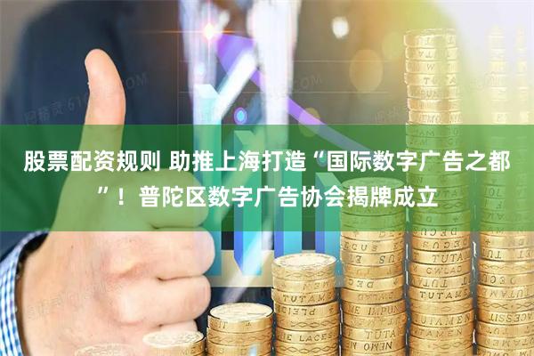 股票配资规则 助推上海打造“国际数字广告之都”！普陀区数字广告协会揭牌成立
