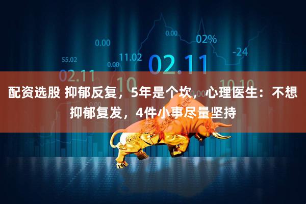 配资选股 抑郁反复，5年是个坎，心理医生：不想抑郁复发，4件小事尽量坚持