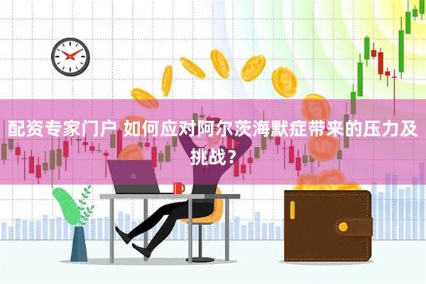 配资专家门户 如何应对阿尔茨海默症带来的压力及挑战？