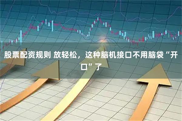 股票配资规则 放轻松，这种脑机接口不用脑袋“开口”了