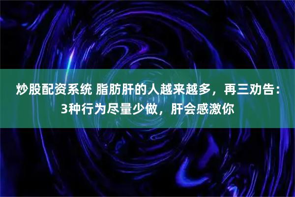 炒股配资系统 脂肪肝的人越来越多，再三劝告：3种行为尽量少做，肝会感激你
