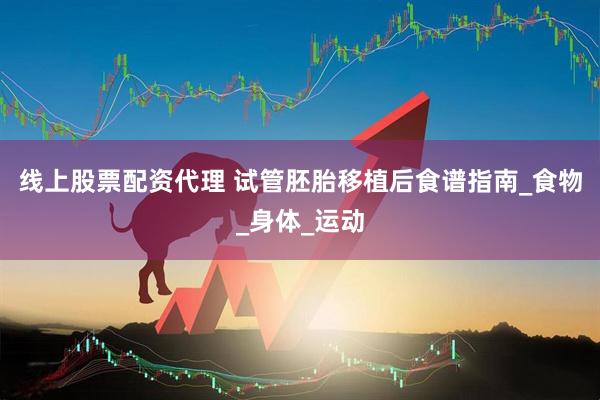 线上股票配资代理 试管胚胎移植后食谱指南_食物_身体_运动