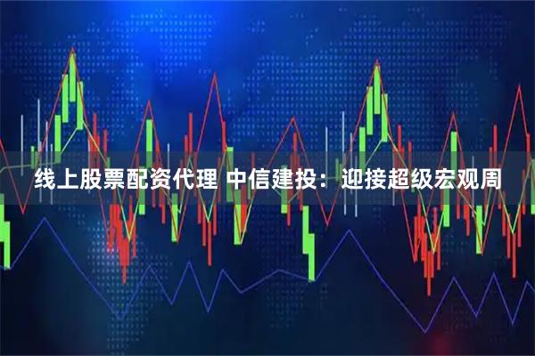 线上股票配资代理 中信建投：迎接超级宏观周