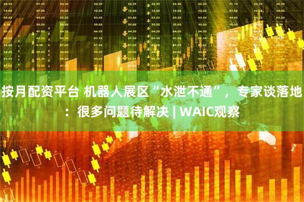 按月配资平台 机器人展区“水泄不通”，专家谈落地：很多问题待解决 | WAIC观察