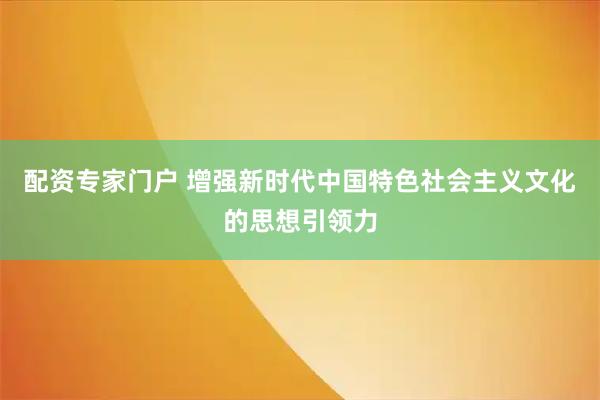 配资专家门户 增强新时代中国特色社会主义文化的思想引领力