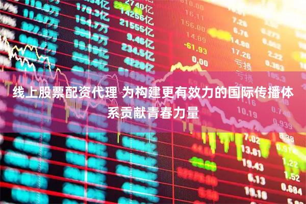 线上股票配资代理 为构建更有效力的国际传播体系贡献青春力量