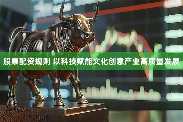 股票配资规则 以科技赋能文化创意产业高质量发展