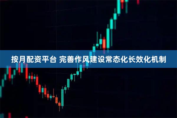 按月配资平台 完善作风建设常态化长效化机制