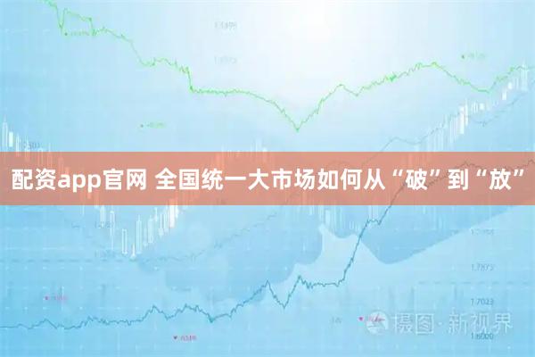 配资app官网 全国统一大市场如何从“破”到“放”