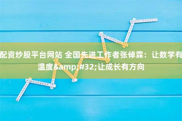 配资炒股平台网站 全国先进工作者张倬霖：让数学有温度&#32;让成长有方向