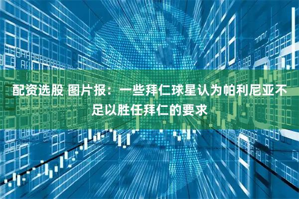 配资选股 图片报：一些拜仁球星认为帕利尼亚不足以胜任拜仁的要求