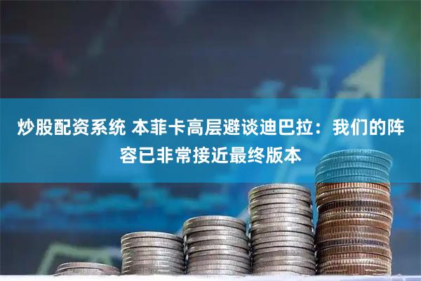 炒股配资系统 本菲卡高层避谈迪巴拉：我们的阵容已非常接近最终版本