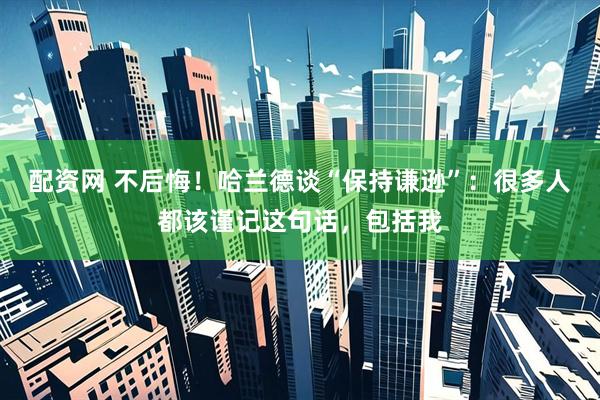 配资网 不后悔！哈兰德谈“保持谦逊”：很多人都该谨记这句话，包括我