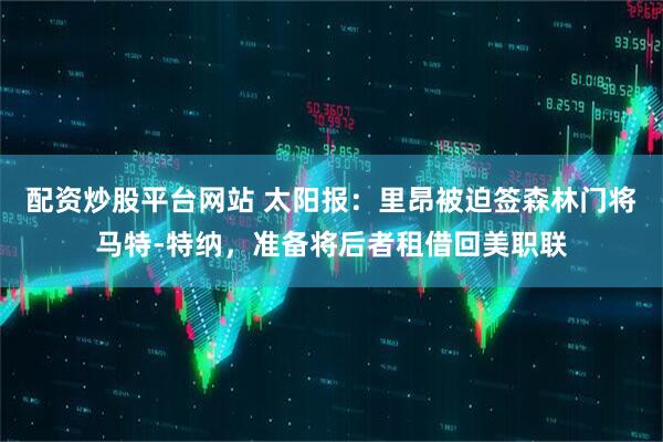 配资炒股平台网站 太阳报：里昂被迫签森林门将马特-特纳，准备将后者租借回美职联