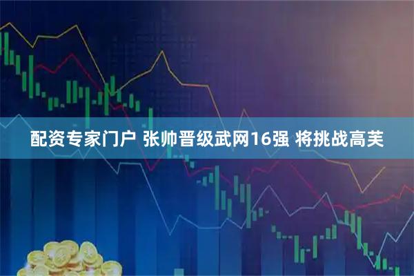 配资专家门户 张帅晋级武网16强 将挑战高芙