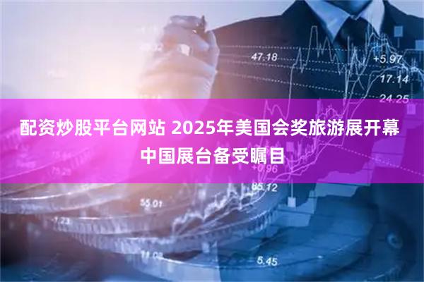 配资炒股平台网站 2025年美国会奖旅游展开幕 中国展台备受瞩目
