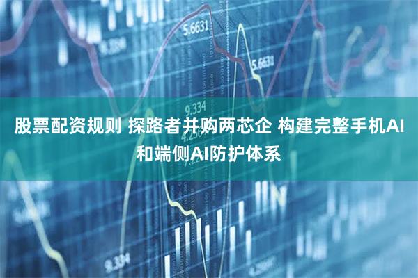 股票配资规则 探路者并购两芯企 构建完整手机AI和端侧AI防护体系